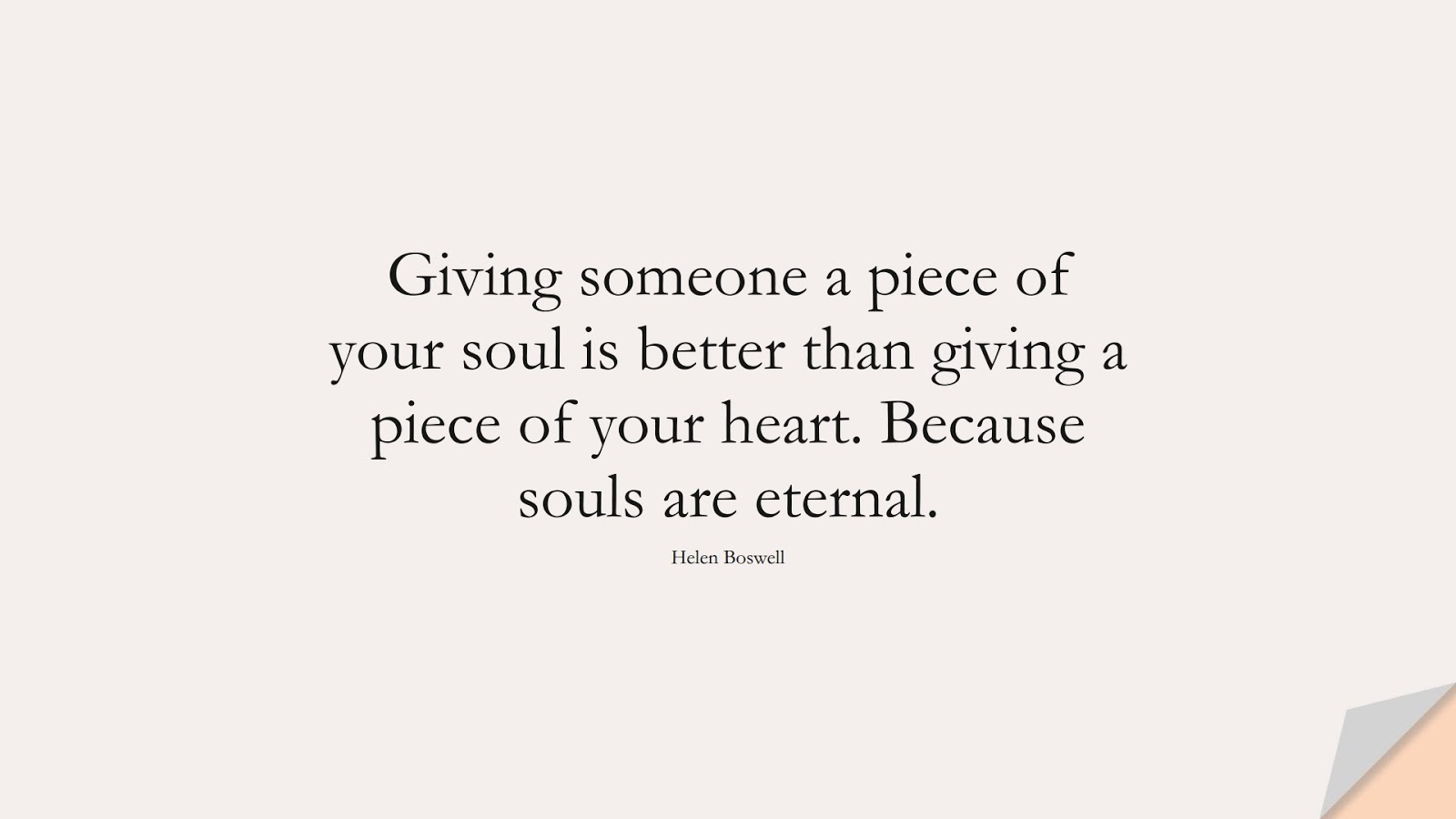 Giving someone a piece of your soul is better than giving a piece of your heart. Because souls are eternal. (Helen Boswell);  #LoveQuotes