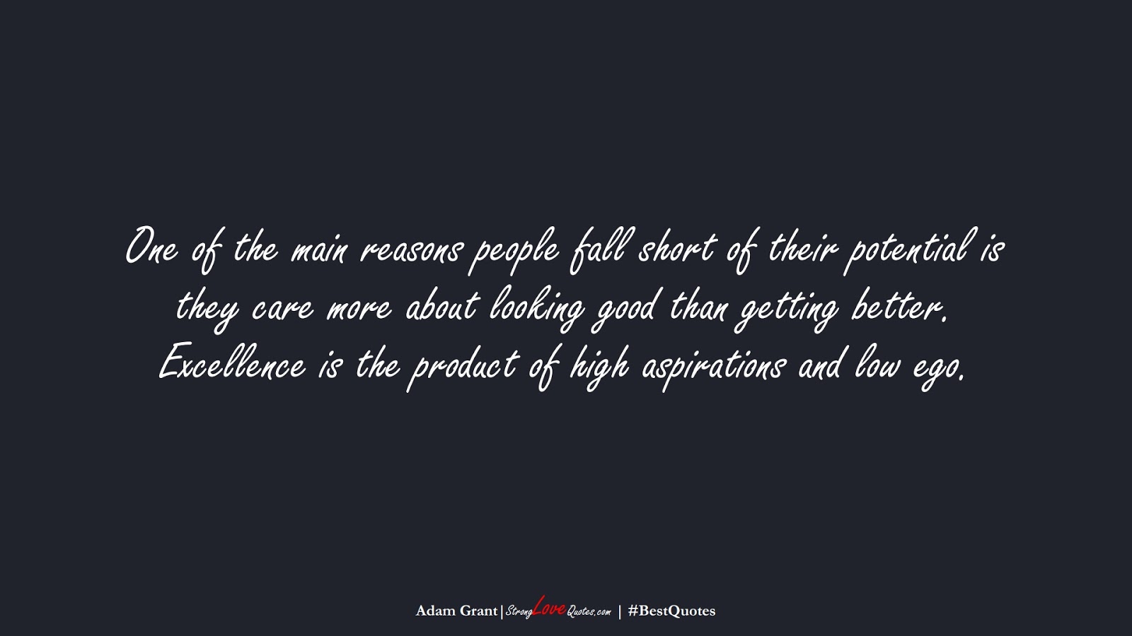 One of the main reasons people fall short of their potential is they care more about looking good than getting better. Excellence is the product of high aspirations and low ego. (Adam Grant);  #BestQuotes
