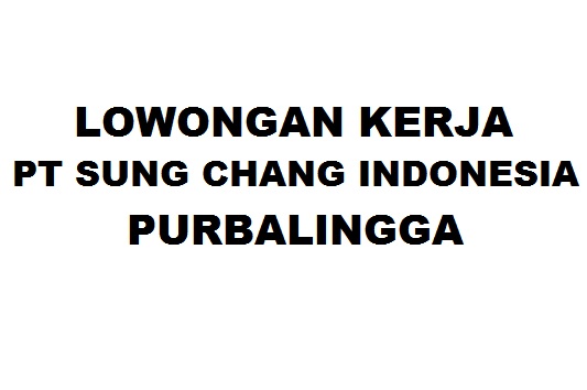 Lowongan Kerja PT Sung Chang Indonesia Purbalingga Terbaru