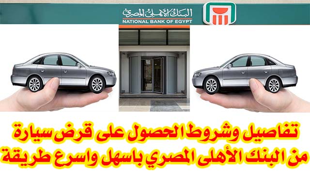 تفاصيل وشروط الحصول علي قرض سيارة من البنك الأهلي المصري باسهل واسرع طريقة تفاصيل وشروط الحصول علي قرض سيارة من البنك الأهلي المصري باسهل واسرع طريقة