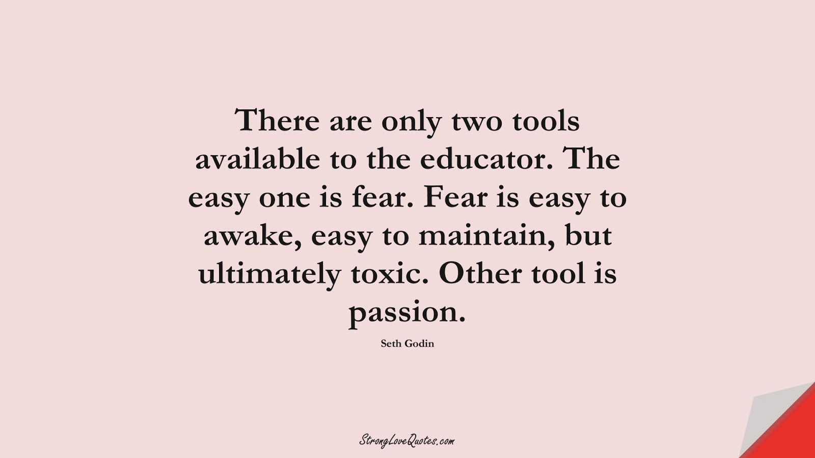 There are only two tools available to the educator. The easy one is fear. Fear is easy to awake, easy to maintain, but ultimately toxic. Other tool is passion. (Seth Godin);  #LearningQuotes