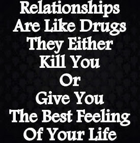  Relationships are like drugs. They either kill you or give you the best feeling of your life.