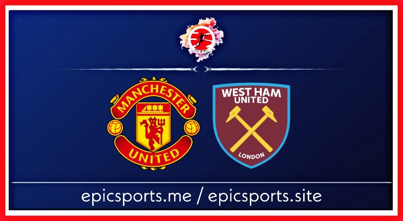 Man United vs West Ham ; Match Preview, Schedule & Live info