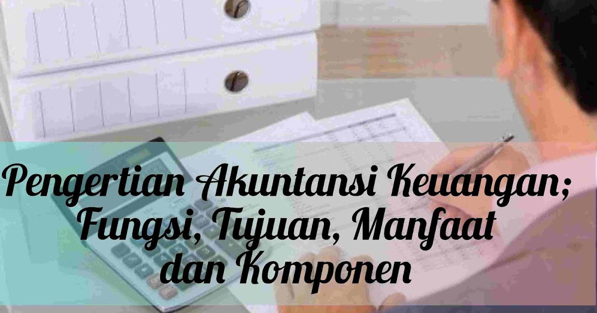 Pengertian Akuntansi Keuangan Fungsi Tujuan Manfaat Dan Komponen Feenance