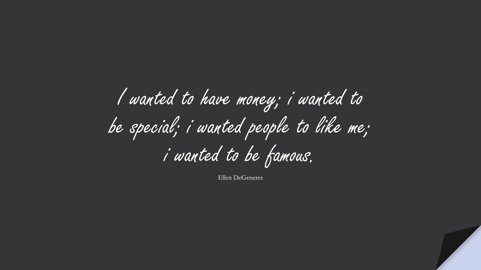 I wanted to have money; i wanted to be special; i wanted people to like me; i wanted to be famous. (Ellen DeGeneres);  #MoneyQuotes