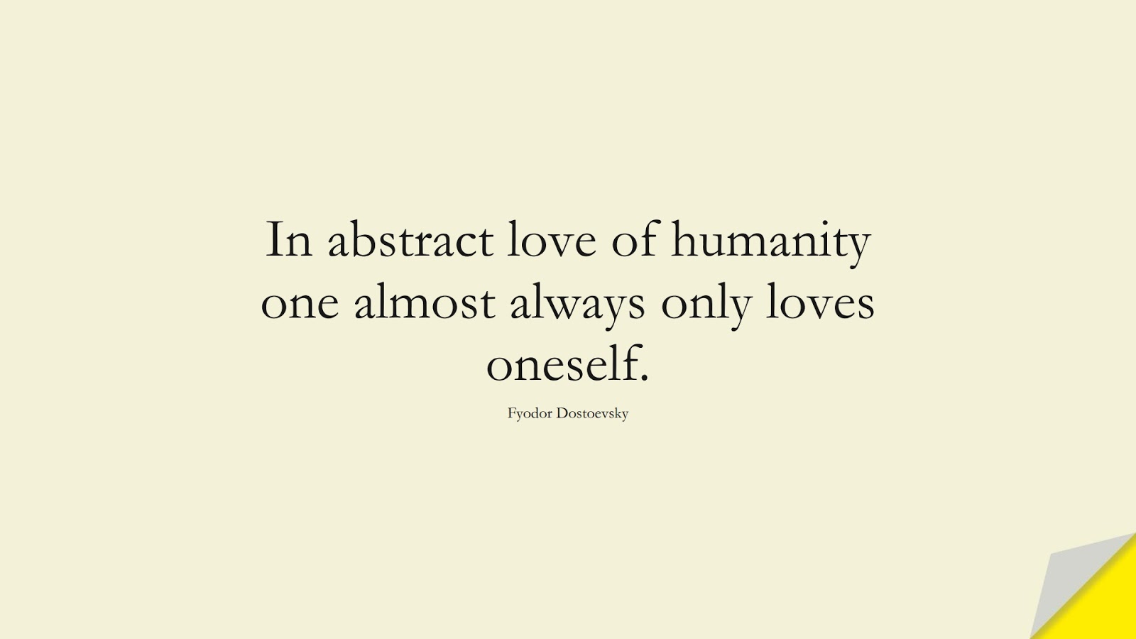 In abstract love of humanity one almost always only loves oneself. (Fyodor Dostoevsky);  #HumanityQuotes