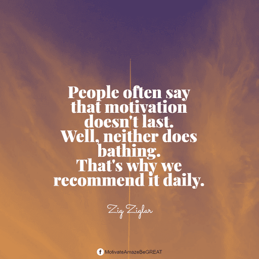 "People often say that motivation doesn't last. Well, neither does bathing. That's why we recommend it daily." - Zig Ziglar Positive Mindset Quotes And Motivational Words For Bad Times: "People often say that motivation doesn't last. Well, neither does bathing. That's why we recommend it daily." - Zig Ziglar