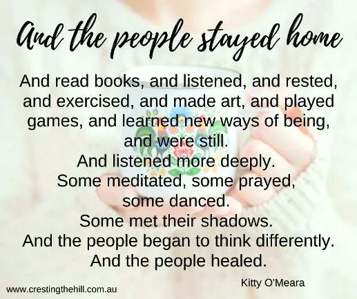 And the people stayed home. And read books, and listened, and rested, and exercised, and made art, and played games, and learned new ways of being, and were still. And listened more deeply.