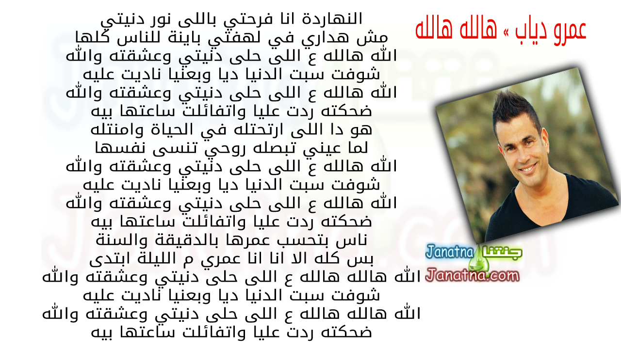النهاردة انا فرحتي باللى نور دنيتي مش هداري في لهفتي باينة للناس كلها الله هالله ع اللى حلى دنيتي وعشقته والله شوفت سبت الدنيا ديا وبعنيا ناديت عليه الله هالله ع اللى حلى دنيتي وعشقته والله ضحكته ردت عليا واتفائلت ساعتها بيه هو دا اللى ارتحتله في الحياة وامنتله لما عيني تبصله روحي تنسى نفسها الله هالله ع اللى حلى دنيتي وعشقته والله شوفت سبت الدنيا ديا وبعنيا ناديت عليه الله هالله ع اللى حلى دنيتي وعشقته والله ضحكته ردت عليا واتفائلت ساعتها بيه ناس بتحسب عمرها بالدقيقة والسنة بس كله الا انا انا عمري م الليلة ابتدى الله هالله هالله ع اللى حلى دنيتي وعشقته والله شوفت سبت الدنيا ديا وبعنيا ناديت عليه الله هالله هالله ع اللى حلى دنيتي وعشقته والله ضحكته ردت عليا واتفائلت ساعتها بيه