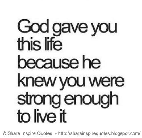 GOD gave you this life because he knew you were strong enough to live