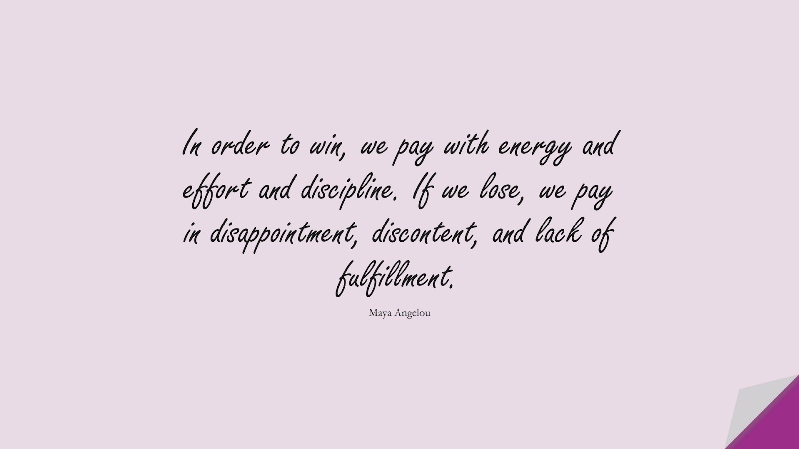 In order to win, we pay with energy and effort and discipline. If we lose, we pay in disappointment, discontent, and lack of fulfillment. (Maya Angelou);  #MayaAngelouQuotes