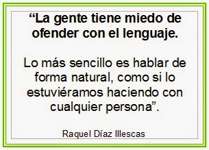 La gente tiene miedo de ofender con el lenguaje, lo más sencillo es hablar de forma natural, como si lo estuviéramos haciendo con cualquier persona. Raquel Díaz Illescas