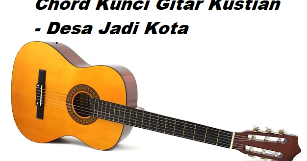 Chord Kunci Gitar Kustian Desa Jadi Kota Calonpintar Com