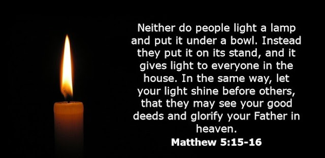  Neither do people light a lamp and put it under a bowl. Instead they put it on its stand, and it gives light to everyone in the house. In the same way, let your light shine before others, that they may see your good deeds and glorify your Father in heaven.