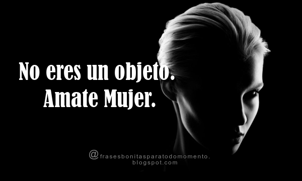 Se tu, simplemente tu. No dejes que nadie te defina por tu ropa, tus aretes o tu perfume, tu tono de voz o tu habilidad en la cocina. Eres mas que eso. No eres un objeto. Ámate Mujer.