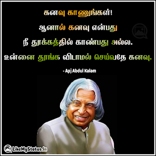 கனவு காணுங்கள்! ஆனால் கனவு என்பது நீ தூக்கத்தில் காண்பது அல்ல. உன்னை தூங்க விடாமல் செய்வதே கனவு. - அப்துல் கலாம்