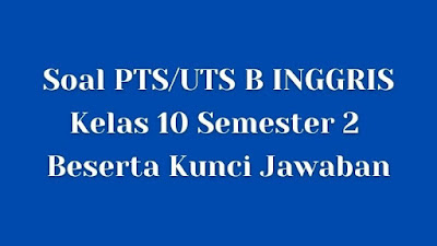 Soal PTS/UTS B INGGRIS Kelas 10 Semester 2 SMA/SMK Beserta Jawaban Soal PTS/UTS B INGGRIS Kelas 10 Semester 2 SMA/SMK Beserta Jawaban
