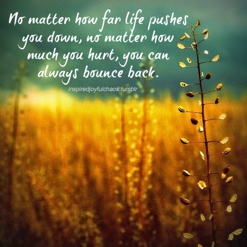 No matter how far life pushes you down, not matter how much you hurt ...