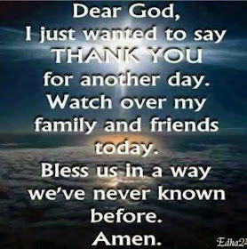 I just wanted to say thank you for another day. Watch over my family and friends today. Bless us in a way we've never known before.
