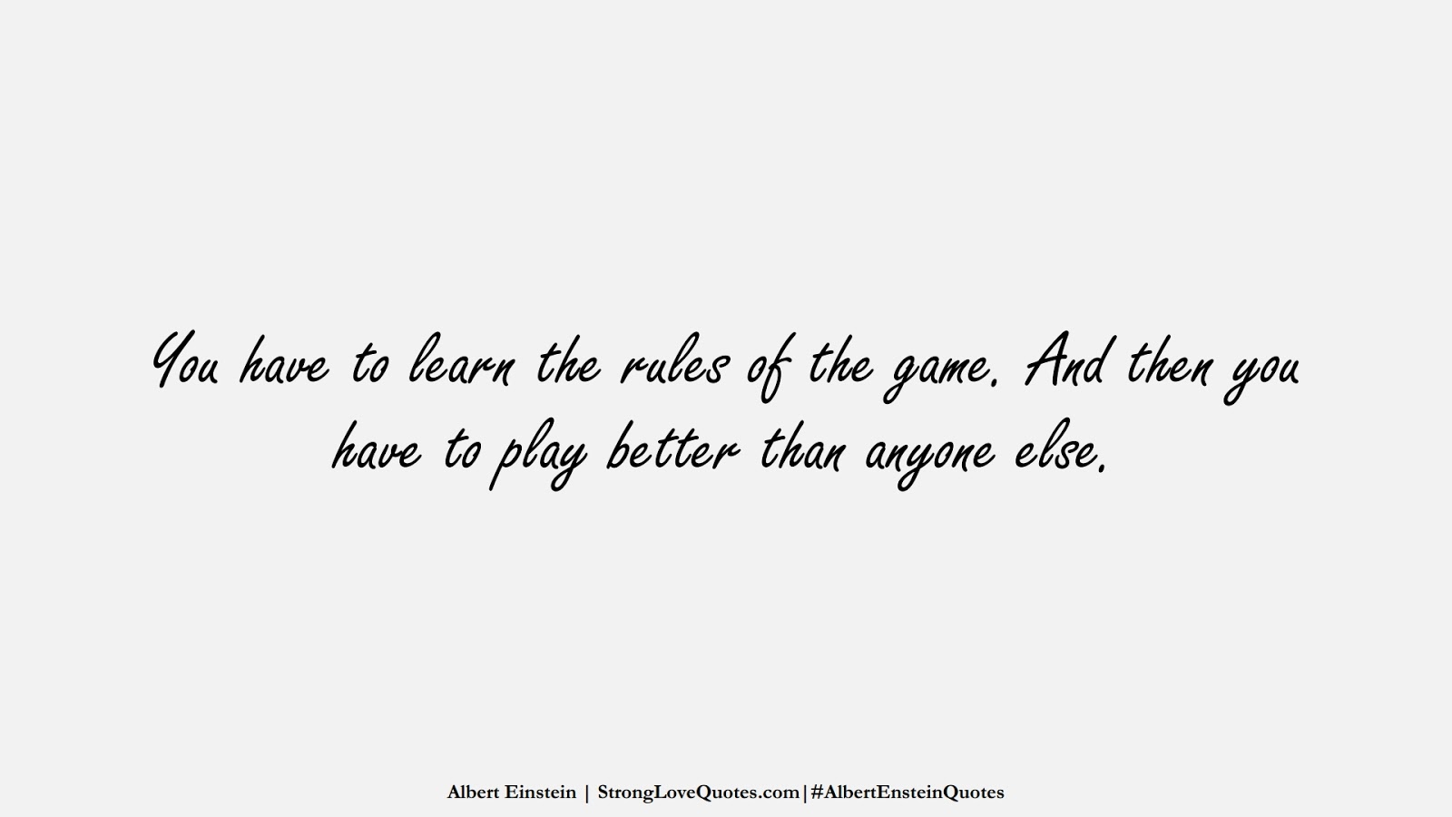 You have to learn the rules of the game. And then you have to play better than anyone else. (Albert Einstein);  #AlbertEnsteinQuotes