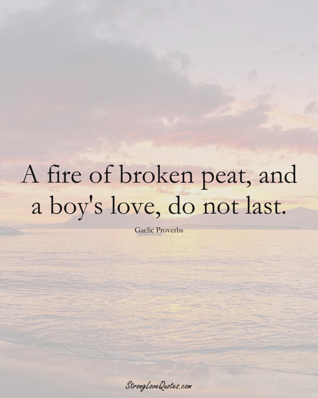 A fire of broken peat, and a boy's love, do not last. (Gaelic Sayings);  #aVarietyofCulturesSayings