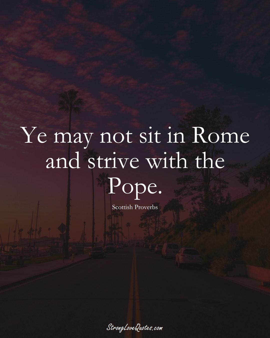 Ye may not sit in Rome and strive with the Pope. (Scottish Sayings);  #EuropeanSayings
