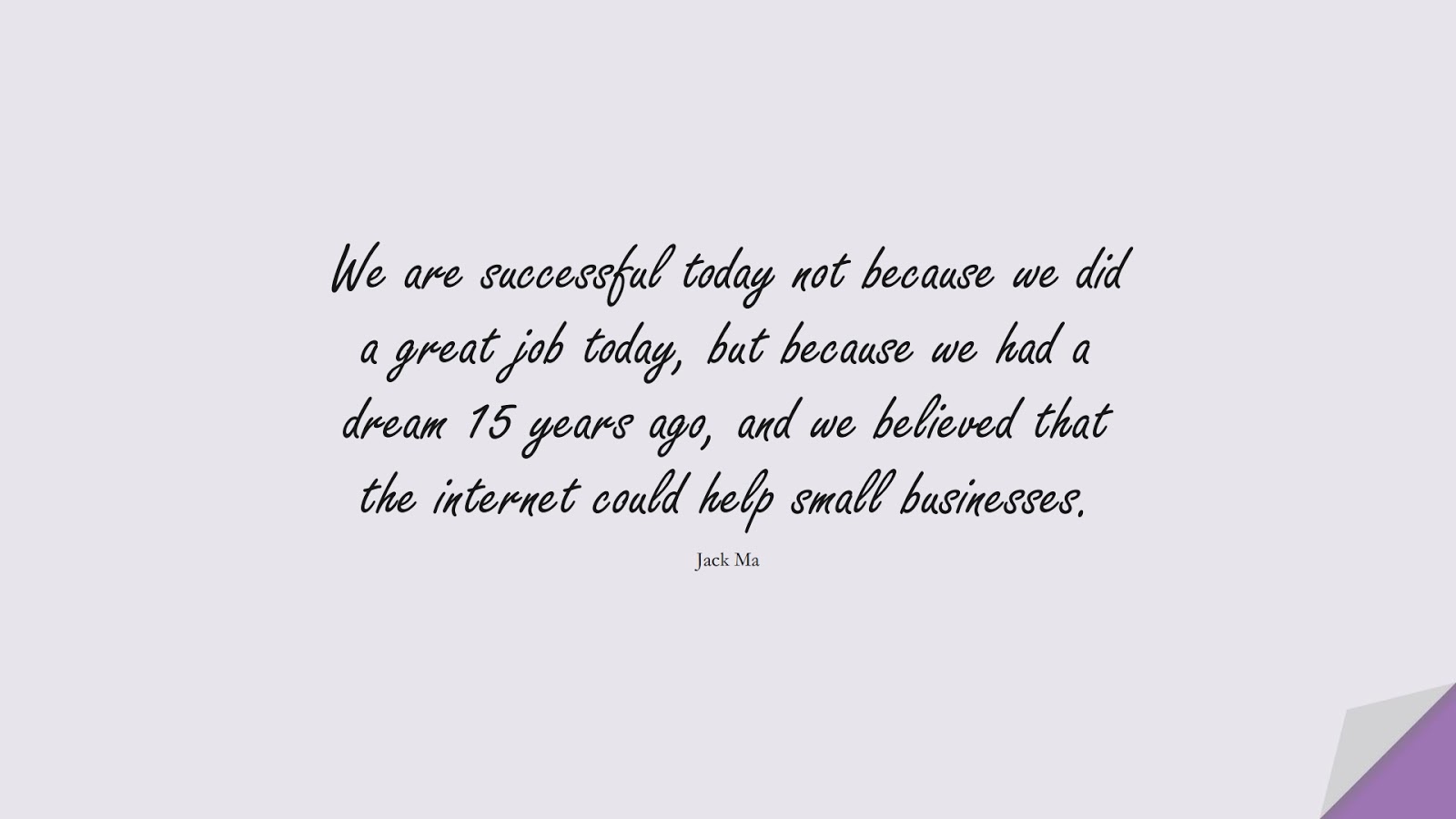 We are successful today not because we did a great job today, but because we had a dream 15 years ago, and we believed that the internet could help small businesses. (Jack Ma);  #SuccessQuotes
