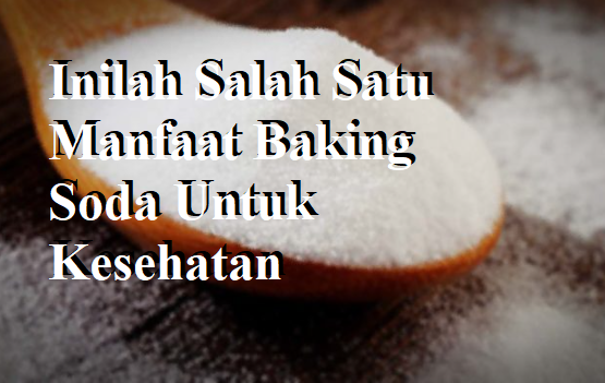 Inilah Salah Satu Manfaat Baking Soda Untuk Kesehatan Bagi Tubuh