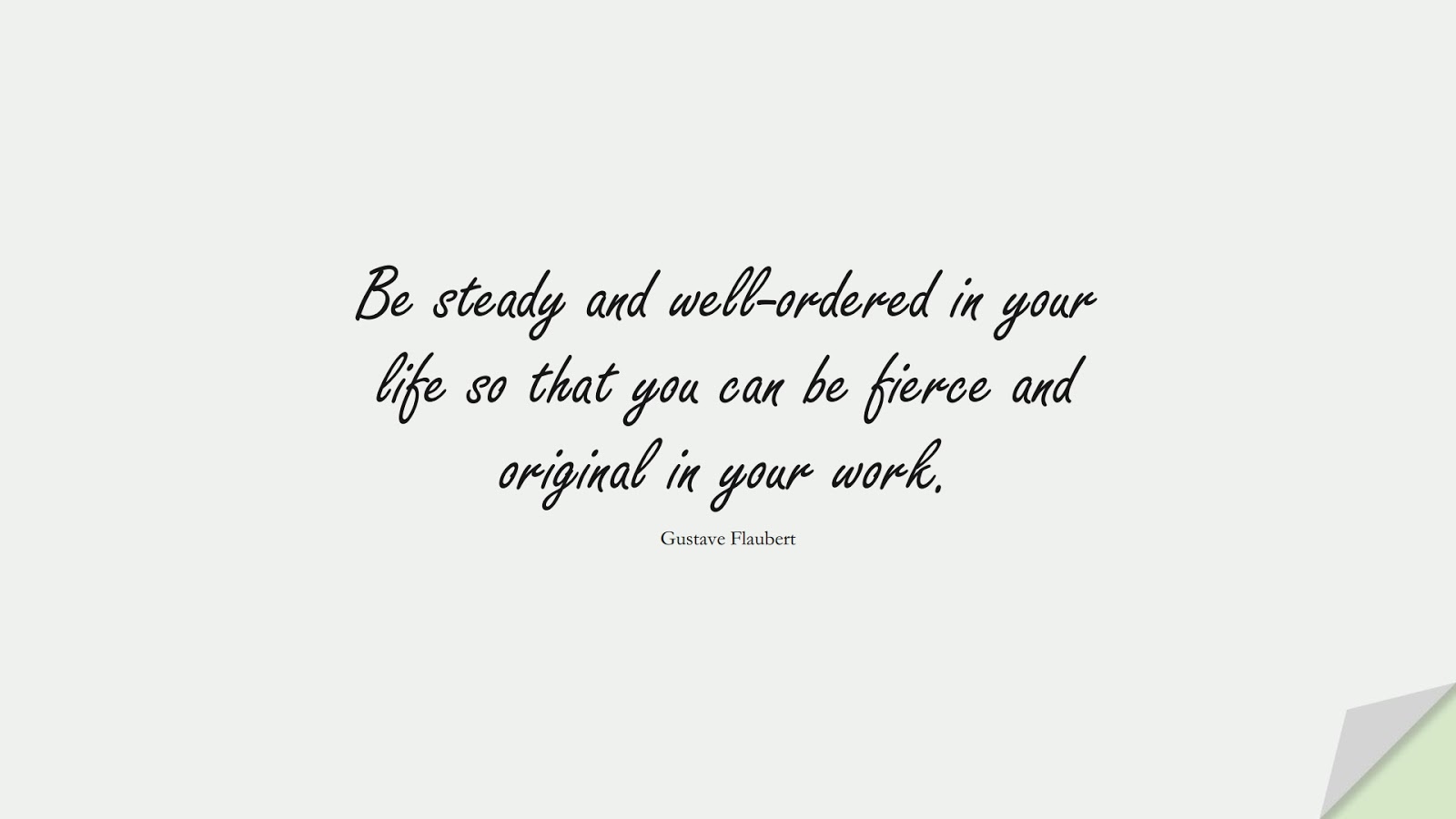 Be steady and well-ordered in your life so that you can be fierce and original in your work. (Gustave Flaubert);  #HardWorkQuotes