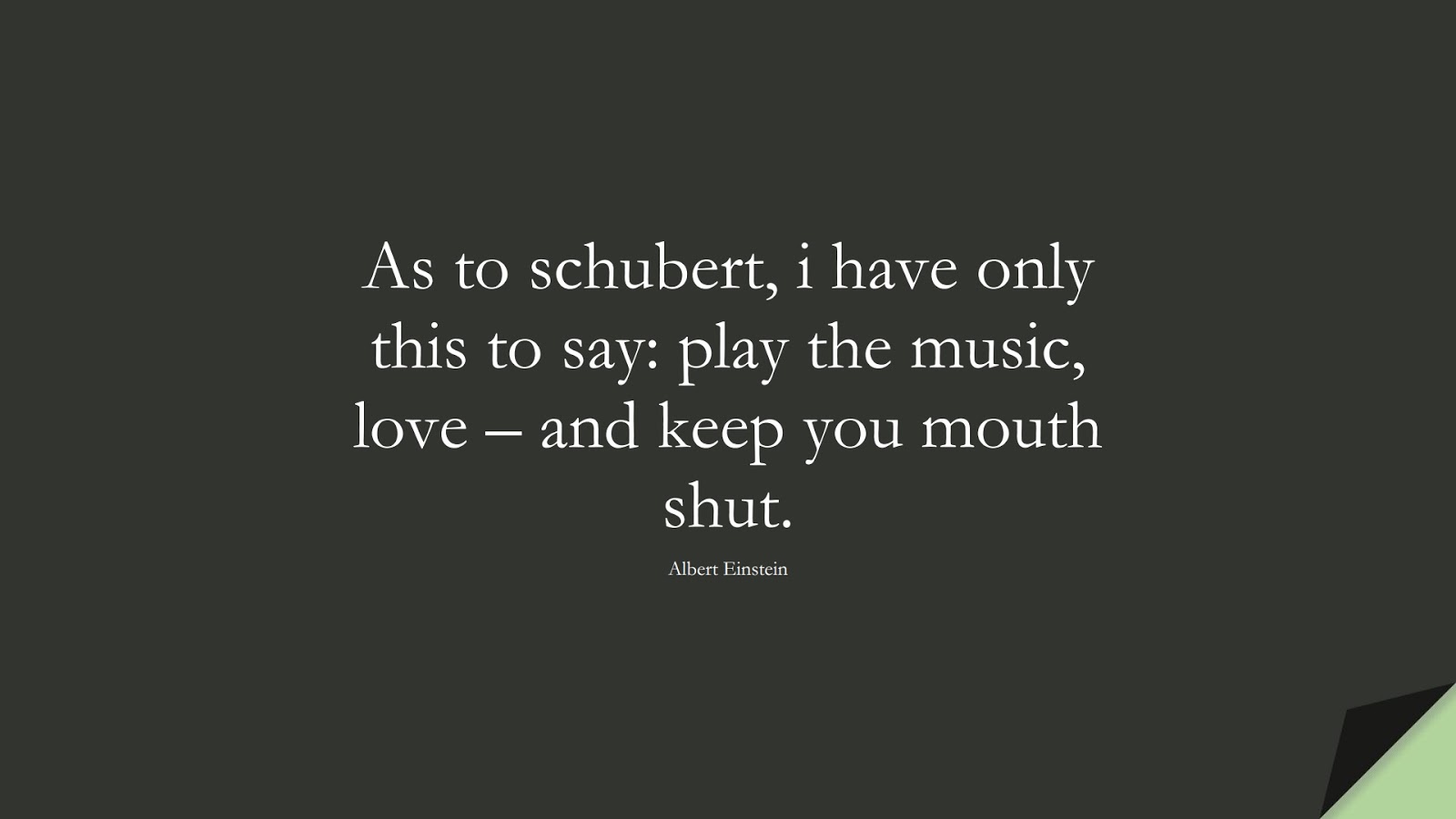 As to schubert, i have only this to say: play the music, love – and keep you mouth shut. (Albert Einstein);  #AlbertEnsteinQuotes