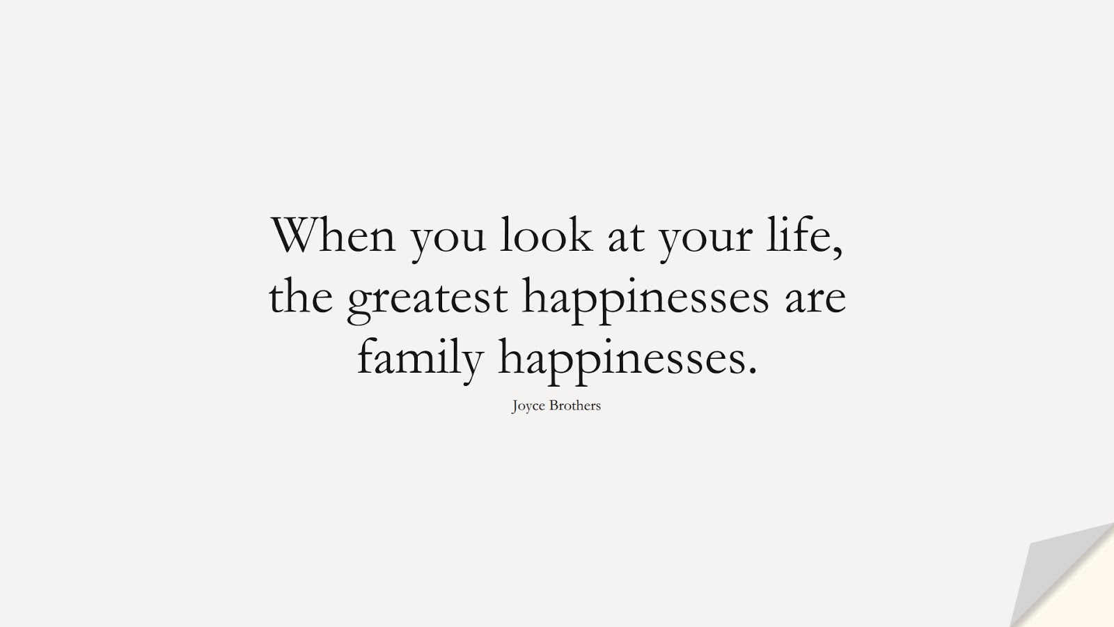 When you look at your life, the greatest happinesses are family happinesses. (Joyce Brothers);  #FamilyQuotes