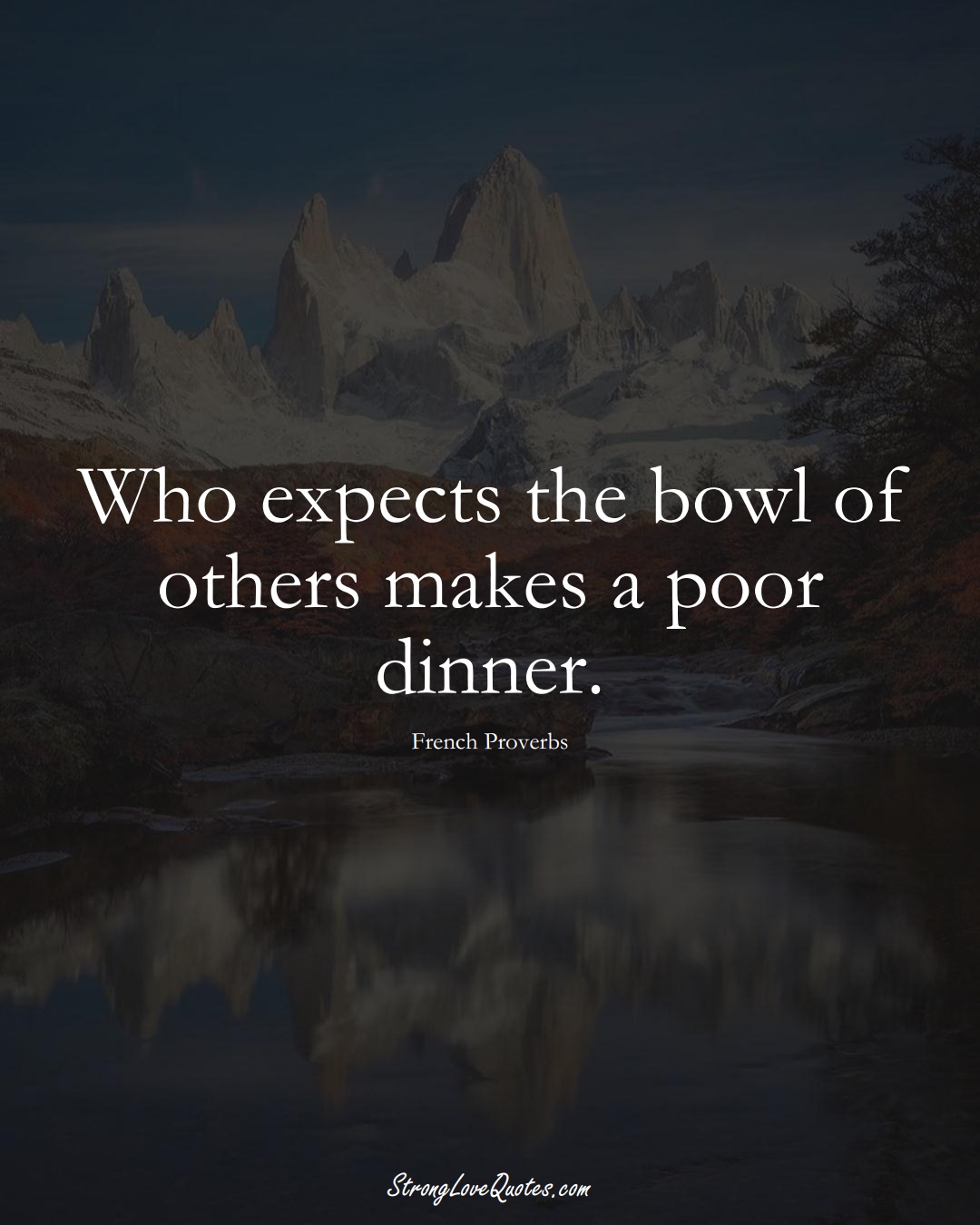 Who expects the bowl of others makes a poor dinner. (French Sayings);  #EuropeanSayings
