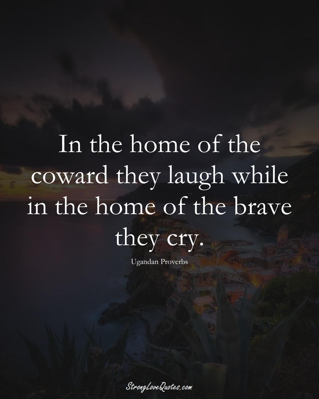 In the home of the coward they laugh while in the home of the brave they cry. (Ugandan Sayings);  #AfricanSayings