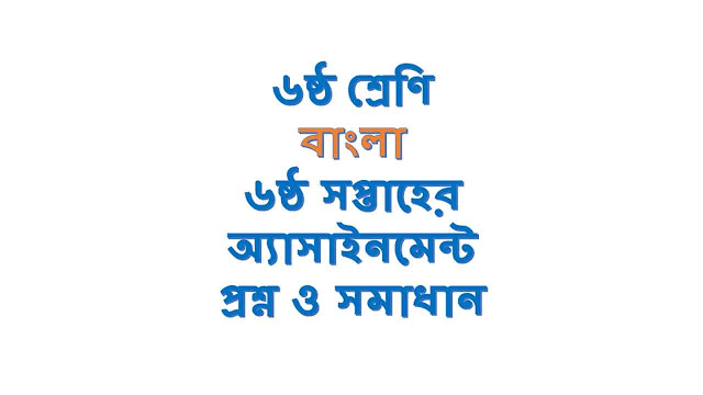 ষষ্ঠ (৬ষ্ঠ) শ্রেণি বাংলা ৬ষ্ঠ সপ্তাহের অ্যাসাইনমেন্ট প্রশ্ন ও সমাধান ষষ্ঠ (৬ষ্ঠ) শ্রেণি বাংলা ৬ষ্ঠ সপ্তাহের অ্যাসাইনমেন্ট প্রশ্ন ও সমাধান