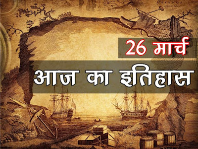 आज का इतिहास :भारतीय एवं विश्व इतिहास में 26 मार्च की प्रमुख घटनाएं  26 March Major Event in History