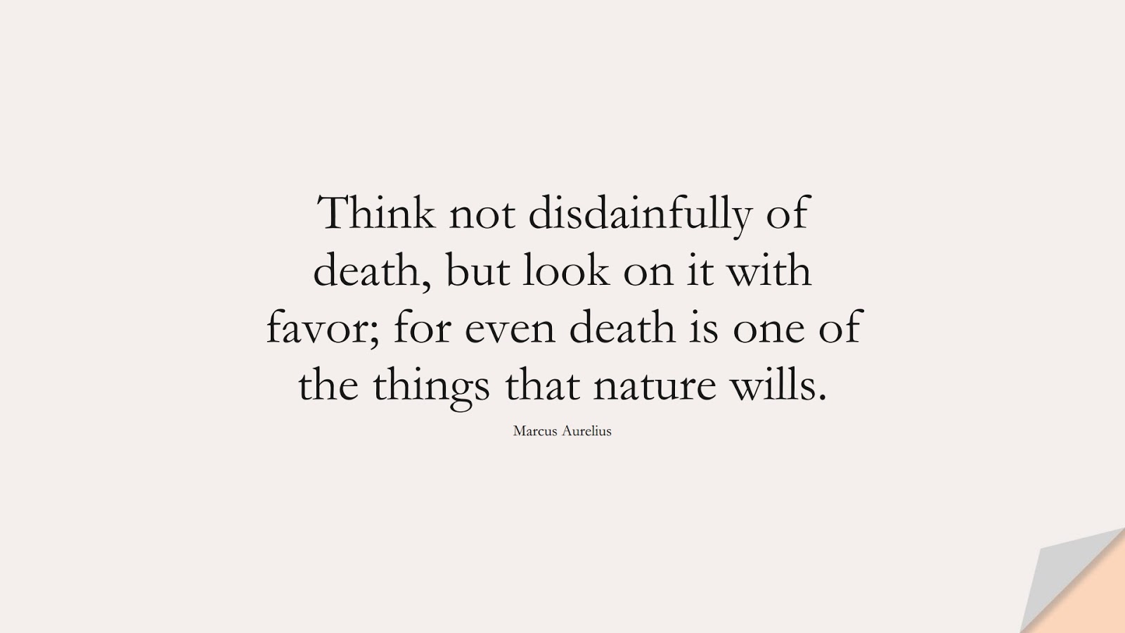 Think not disdainfully of death, but look on it with favor; for even death is one of the things that nature wills. (Marcus Aurelius);  #MarcusAureliusQuotes