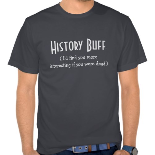 History Buff (I'd find you more interesting if you were dead) | Funny T-Shirt