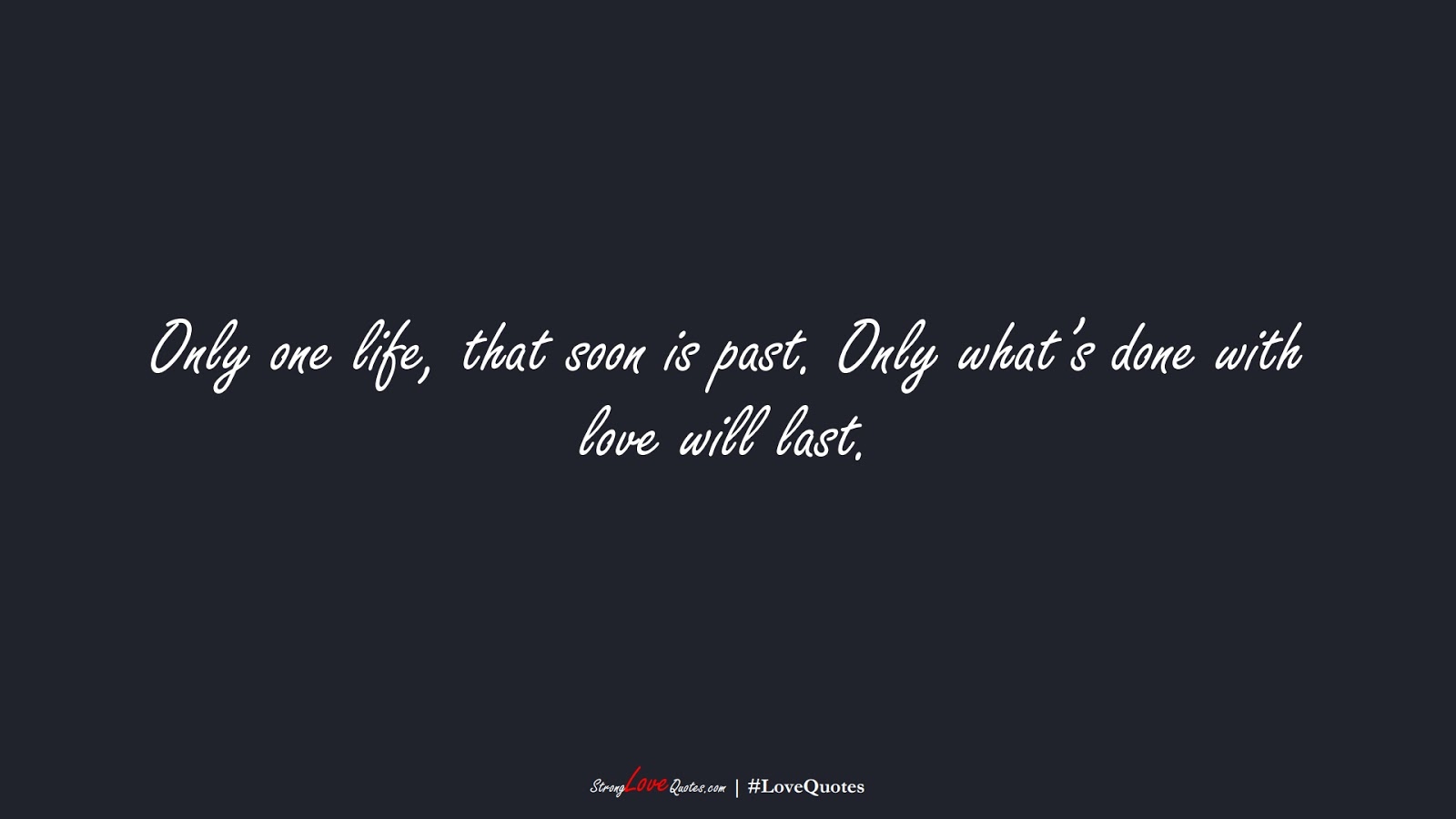 Only one life, that soon is past. Only what’s done with love will last.FALSE