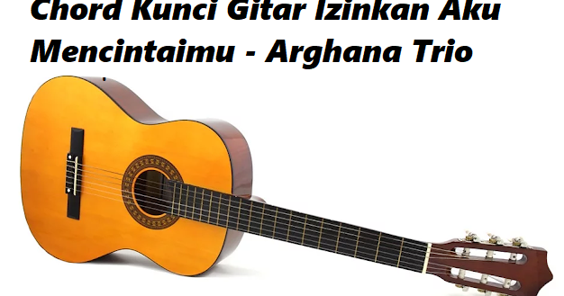 Chord Kunci Gitar Izinkan Aku Mencintaimu Arghana Trio Calonpintar Com