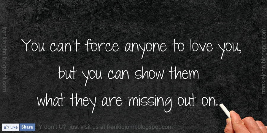 You can’t force anyone to love you, but you can show them what they are ...