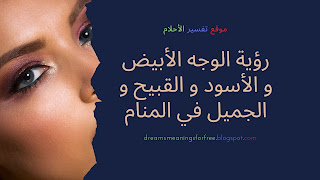 رؤية الوجه الأبيض والأسود والقبيح والجميل في المنام