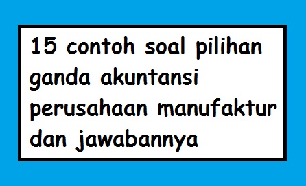 Soal Akuntansi Perusahaan Manufaktur