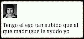 Tengo el ego tan subido que al que madrugue le ayudo yo