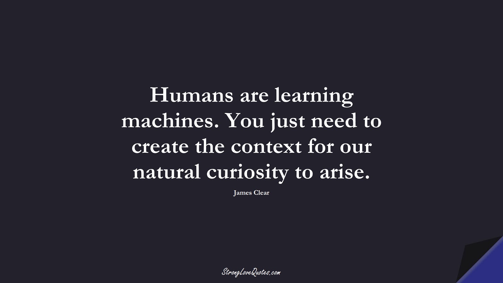 Humans are learning machines. You just need to create the context for our natural curiosity to arise. (James Clear);  #LearningQuotes