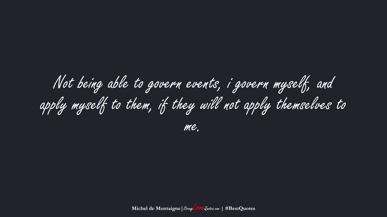 Not being able to govern events, i govern myself, and apply myself to them, if they will not apply themselves to me. (Michel de Montaigne);  #BestQuotes