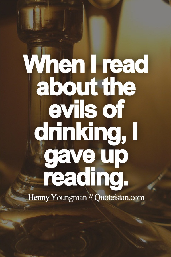 When I read about the evils of drinking, I gave up reading.