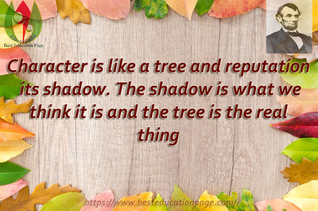 Character is like a tree and reputation its shadow. The shadow is what we think it is  and the tree is the real thing.