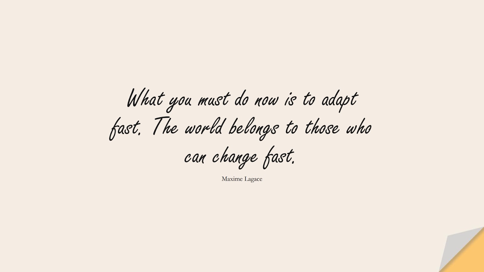 What you must do now is to adapt fast. The world belongs to those who can change fast. (Maxime Lagace);  #ChangeQuotes