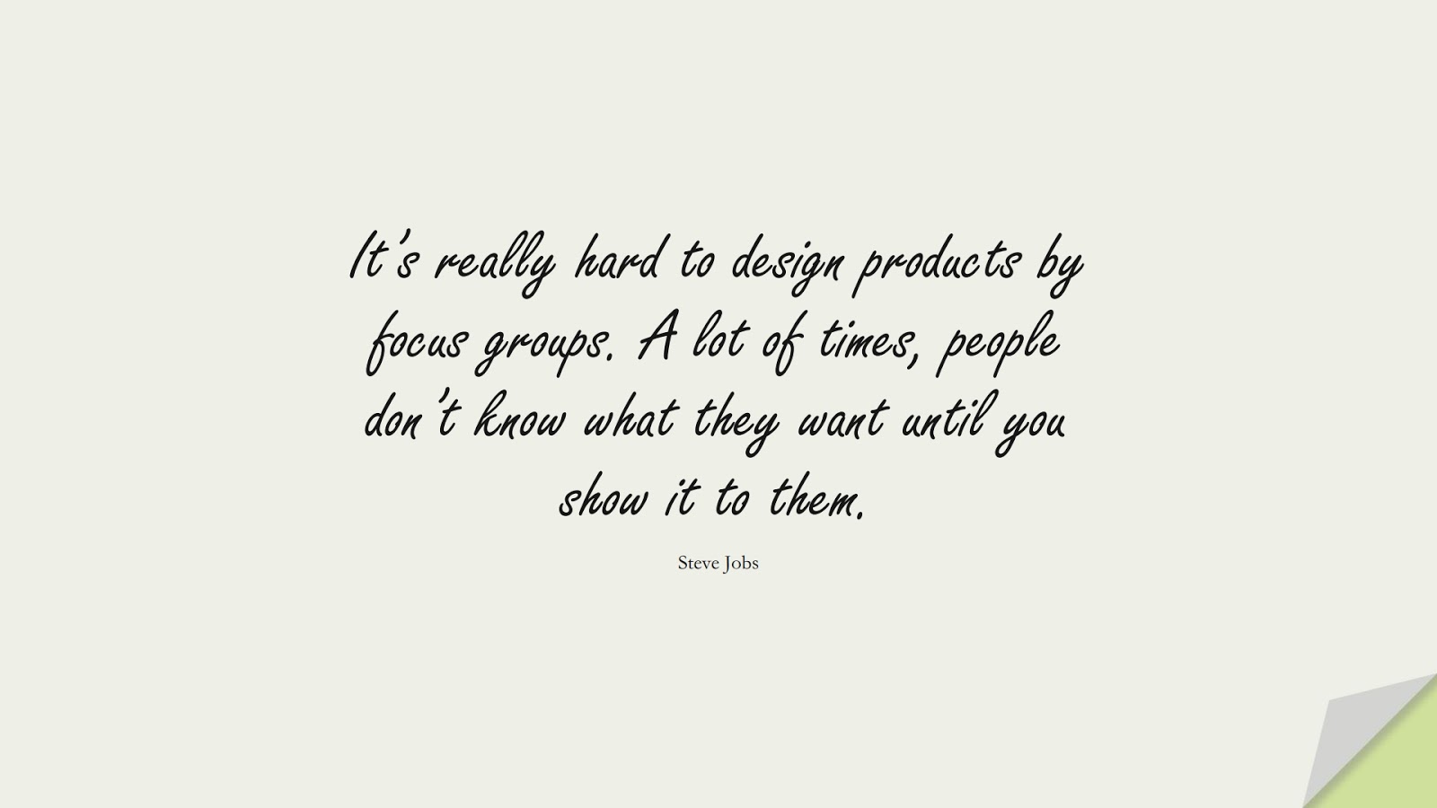 It’s really hard to design products by focus groups. A lot of times, people don’t know what they want until you show it to them. (Steve Jobs);  #SteveJobsQuotes