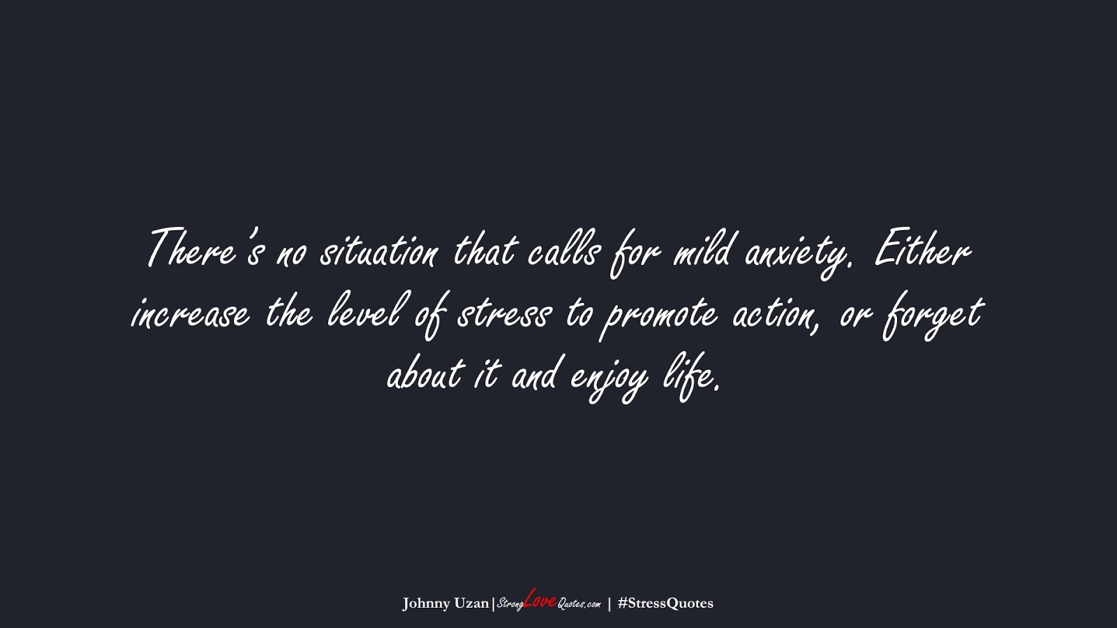 There’s no situation that calls for mild anxiety. Either increase the level of stress to promote action, or forget about it and enjoy life. (Johnny Uzan);  #StressQuotes